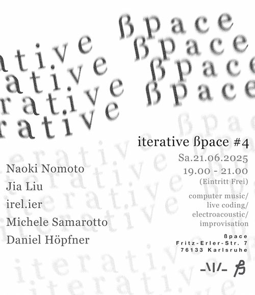Iterative ßpace #4 w/ Naoki Nomoto, Jia Liu, irel.ier, Michele Samrotto and Daniel Höpfner. Saturday, 21st June 2025, from 19 to 21 at ßpace, Fritz-Erler-Str. 7, Karlsruhe

Computer music, live coding, electroacoustic and improvisation.